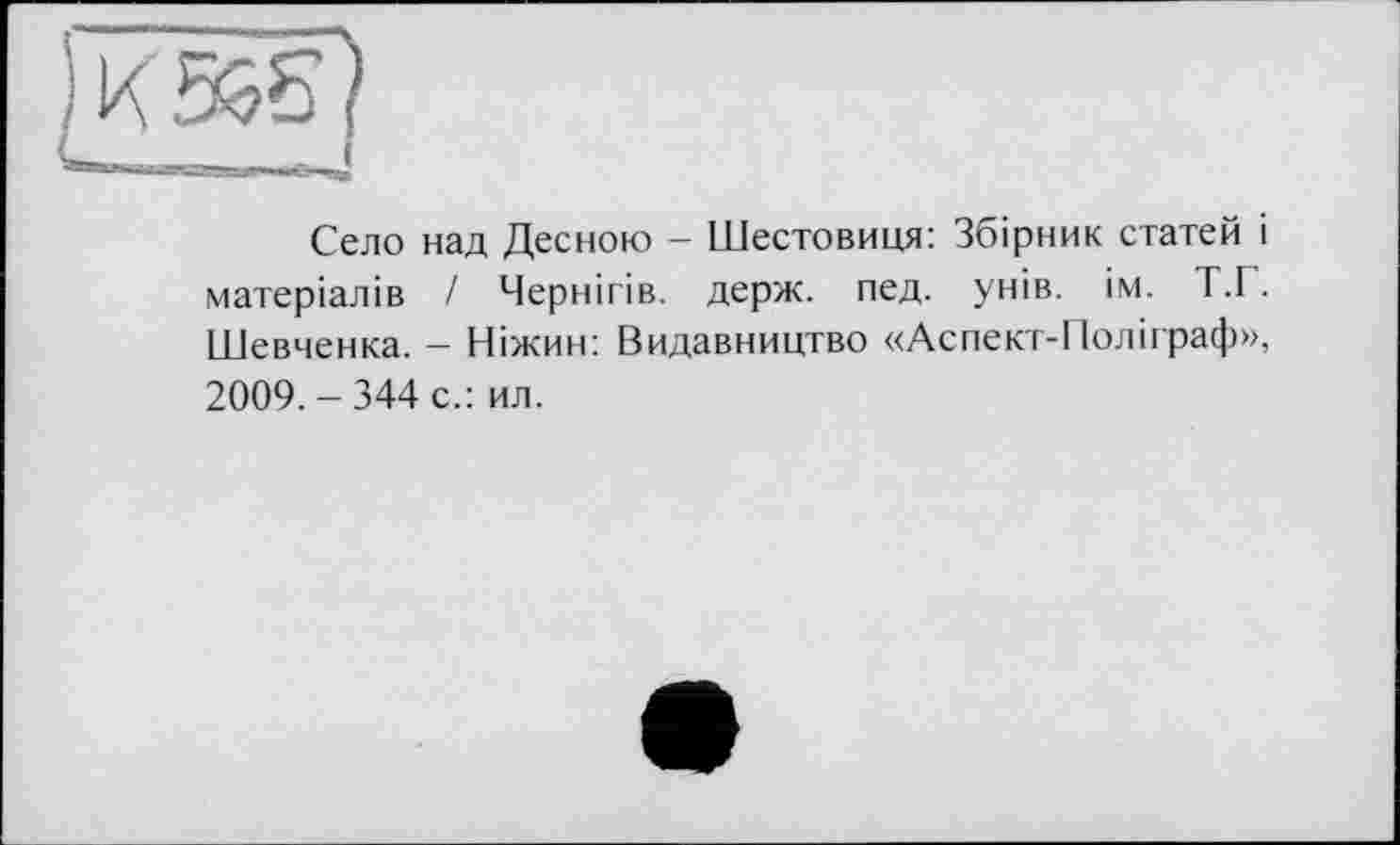 ﻿Село над Десною - Шестовиця: Збірник статей і матеріалів І Чернігів, держ. пед. унів. ім. Т.Г. Шевченка. - Ніжин: Видавництво «Аспект-Поліграф», 2009. - 344 с.: ил.